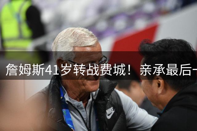 詹姆斯41岁转战费城！亲承最后一搏剑指总冠军